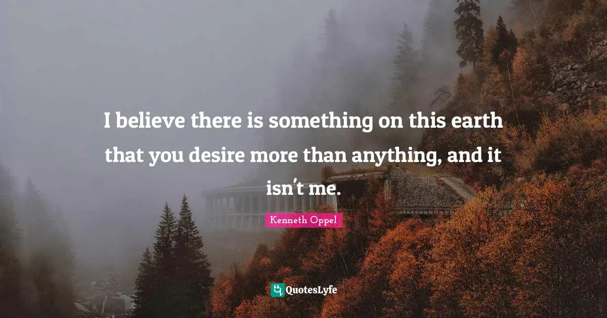 I believe there is something on this earth that you desire more than anything, and it isn't me.
