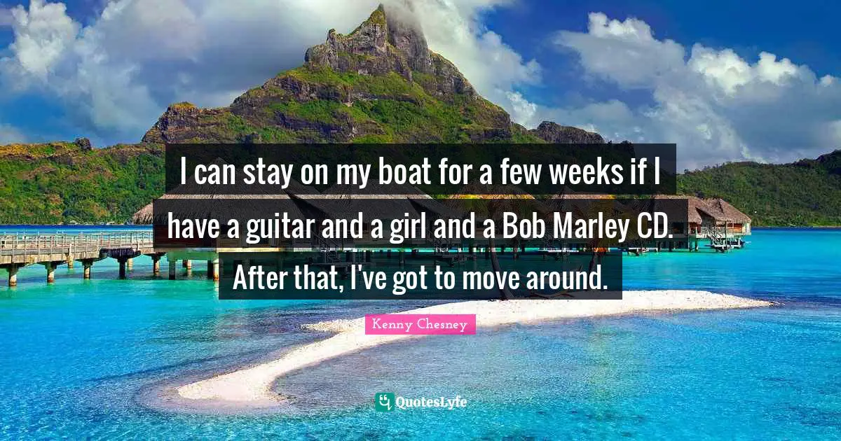 I can stay on my boat for a few weeks if I have a guitar and a girl and a Bob Marley CD. After that, I've got to move around.