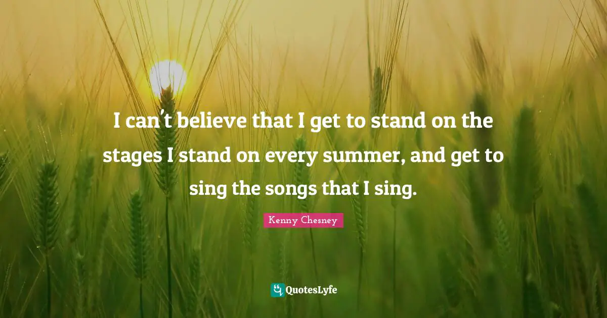 I can't believe that I get to stand on the stages I stand on every summer, and get to sing the songs that I sing.