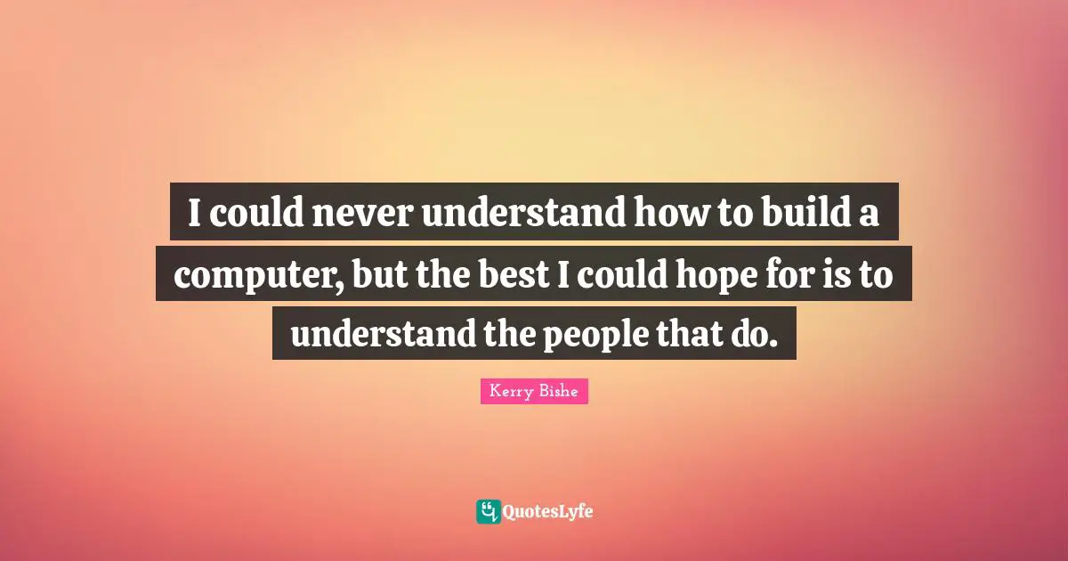 I could never understand how to build a computer, but the best I could hope for is to understand the people that do.