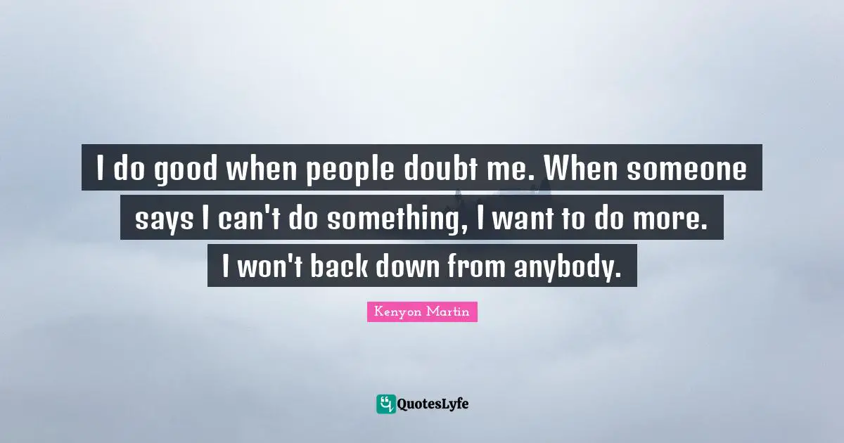 I do good when people doubt me. When someone says I can't do something, I want to do more. I won't back down from anybody.