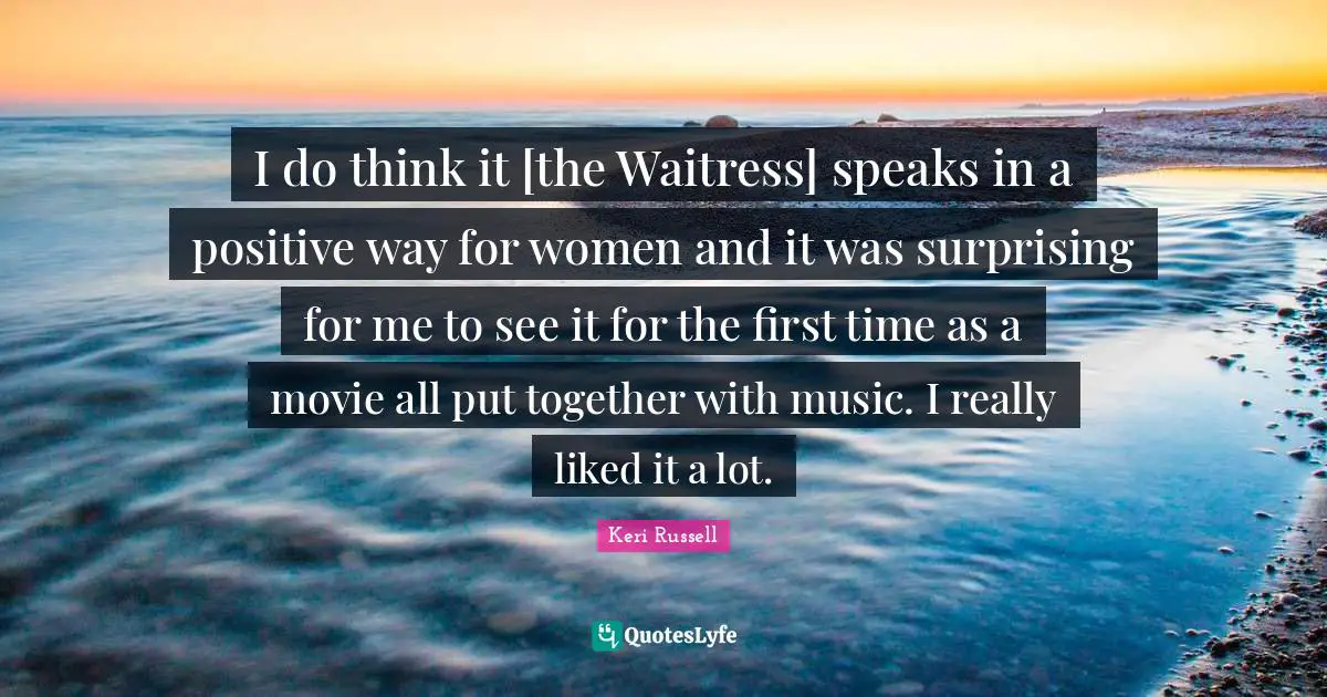 Keri Russell Quotes: "I do think it [the Waitress] speaks in a positive way for women and it was surprising for me to see it for the first time as a movie all put together with music. I really liked it a lot."