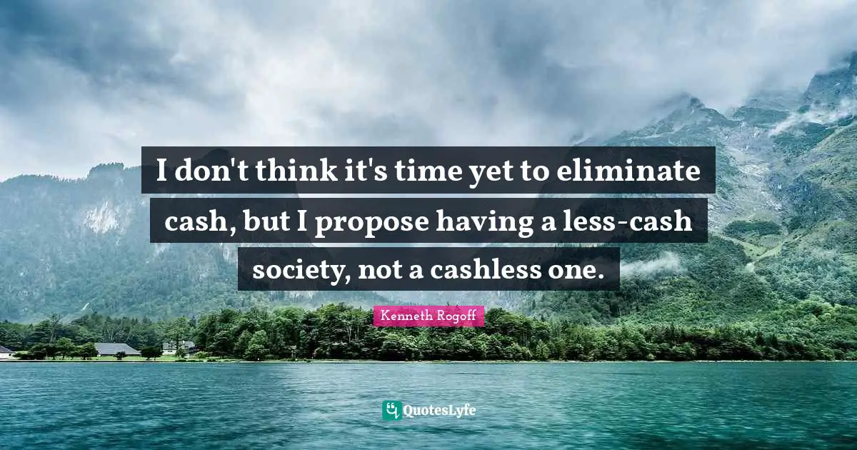 I don't think it's time yet to eliminate cash, but I propose having a less-cash society, not a cashless one.