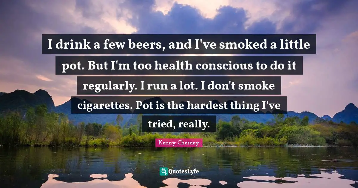 I drink a few beers, and I've smoked a little pot. But I'm too health conscious to do it regularly. I run a lot. I don't smoke cigarettes. Pot is the hardest thing I've tried, really.