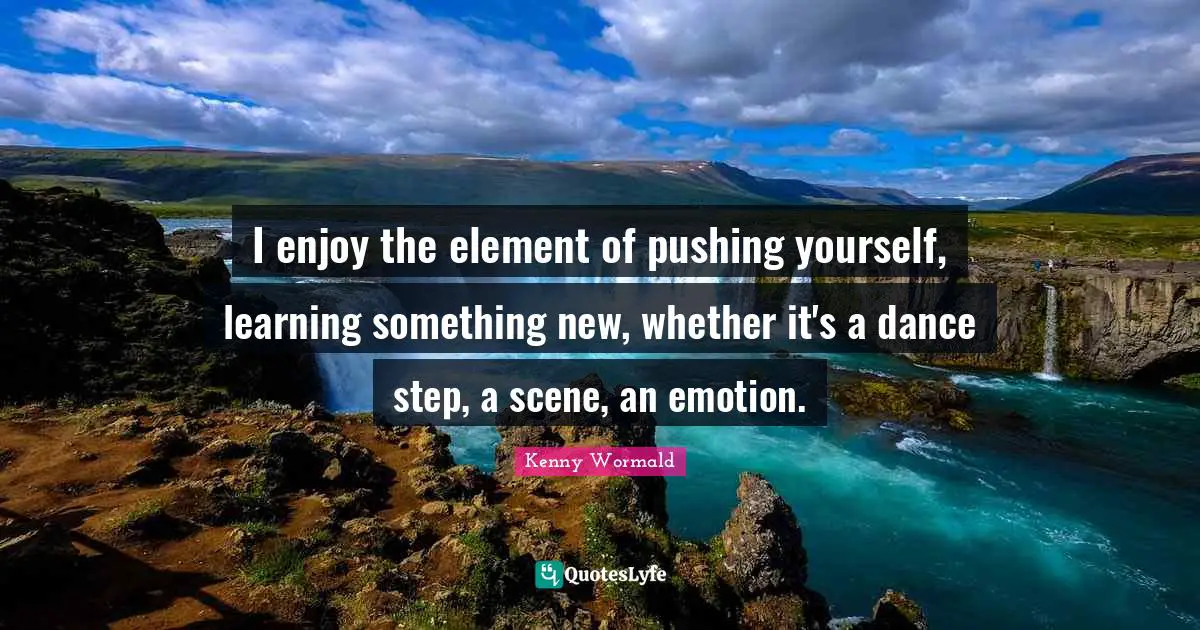 Learning Something New Quotes: "I enjoy the element of pushing yourself, learning something new, whether it's a dance step, a scene, an emotion."