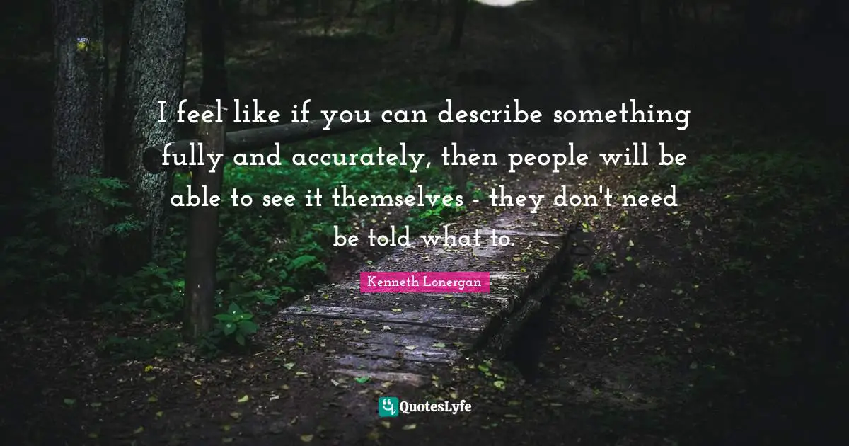 Kenneth Lonergan Quotes: "I feel like if you can describe something fully and accurately, then people will be able to see it themselves - they don't need be told what to."