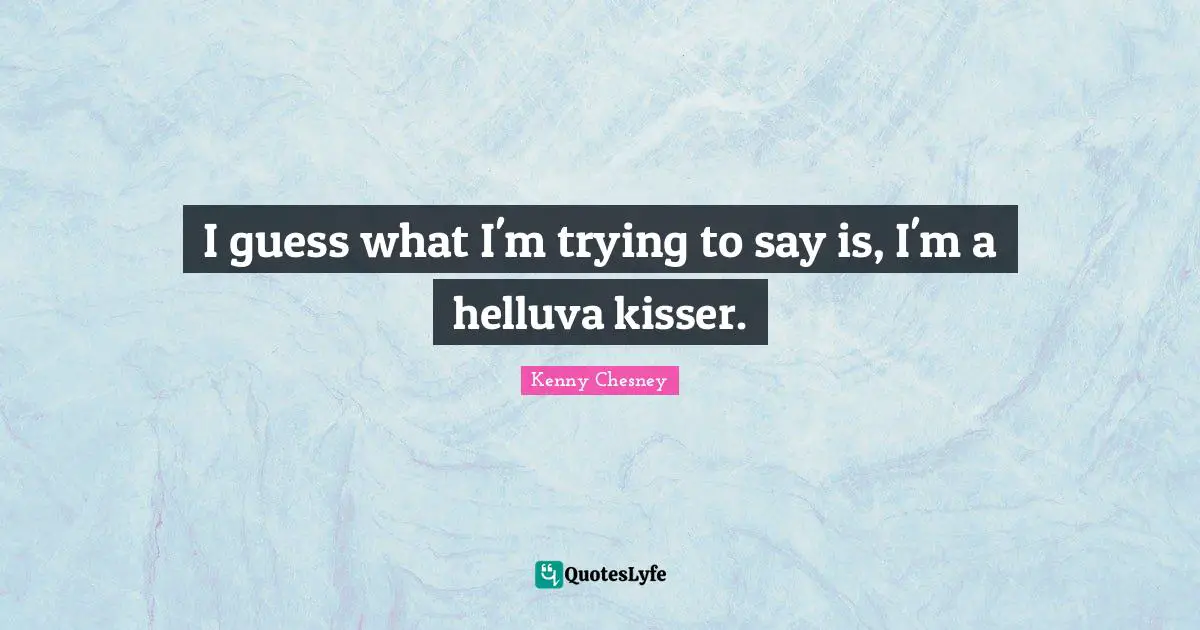 I guess what I'm trying to say is, I'm a helluva kisser.
