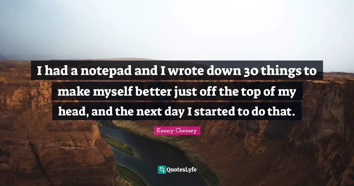 Kenny Chesney Quotes: "I had a notepad and I wrote down 30 things to make myself better just off the top of my head, and the next day I started to do that."