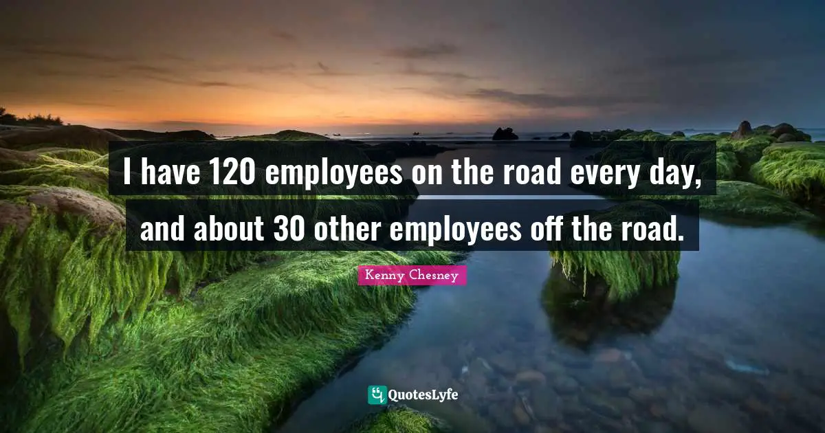 I have 120 employees on the road every day, and about 30 other employees off the road.