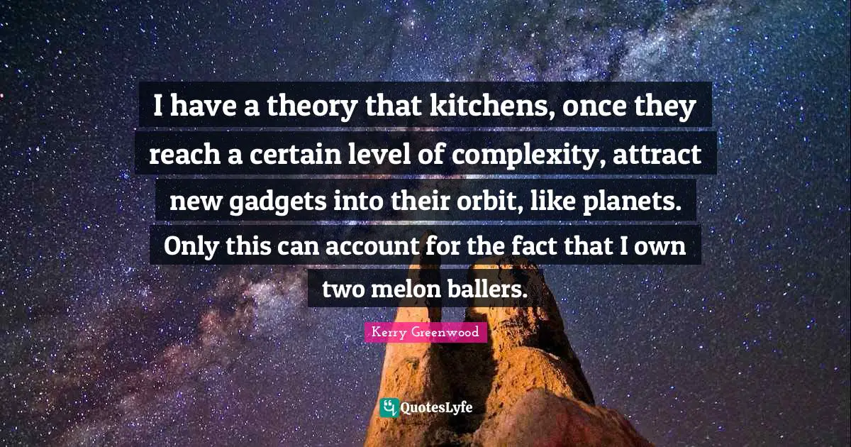 Gadgets Quotes: "I have a theory that kitchens, once they reach a certain level of complexity, attract new gadgets into their orbit, like planets. Only this can account for the fact that I own two melon ballers."
