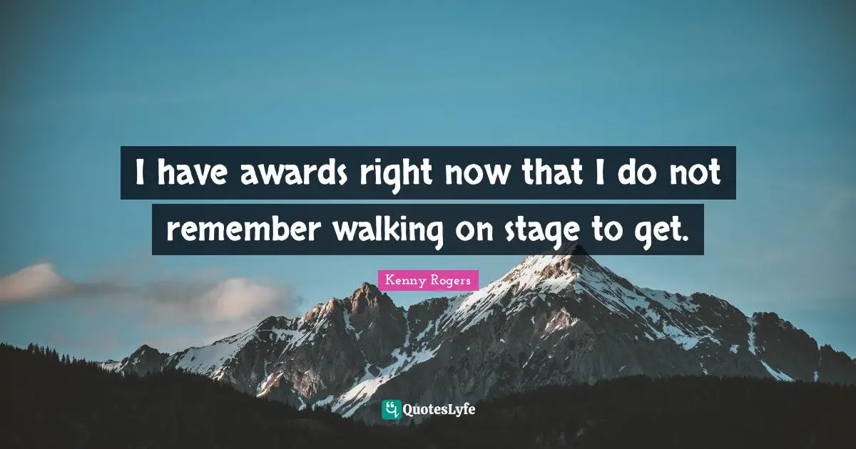 I have awards right now that I do not remember walking on stage to get.