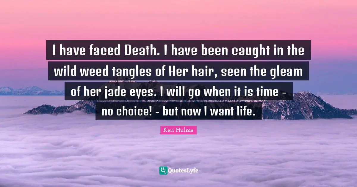 Keri Hulme Quotes: "I have faced Death. I have been caught in the wild weed tangles of Her hair, seen the gleam of her jade eyes. I will go when it is time - no choice! - but now I want life."