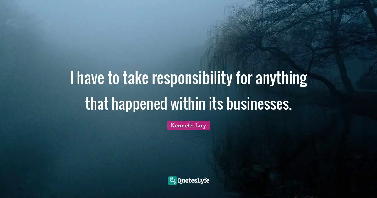 I have to take responsibility for anything that happened within its businesses.