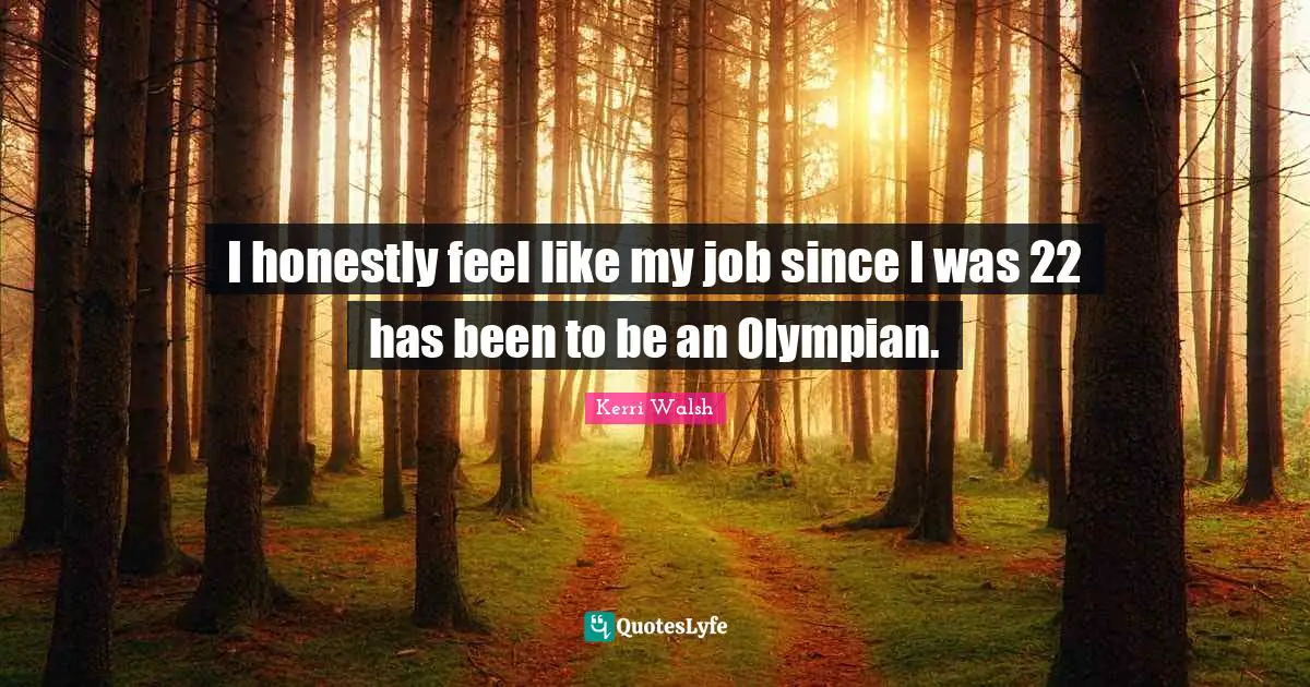 I honestly feel like my job since I was 22 has been to be an Olympian.