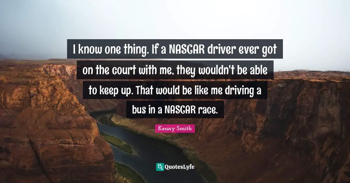 Nascar Quotes: "I know one thing. If a NASCAR driver ever got on the court with me, they wouldn't be able to keep up. That would be like me driving a bus in a NASCAR race."