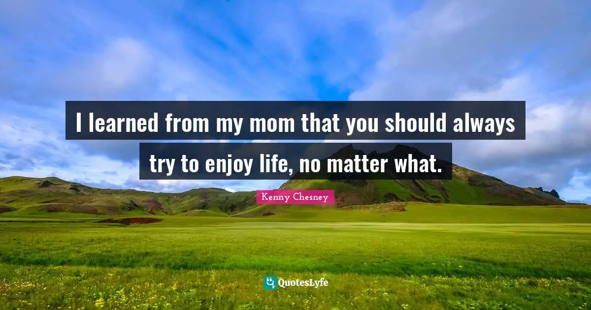 Kenny Chesney Quotes: "I learned from my mom that you should always try to enjoy life, no matter what."