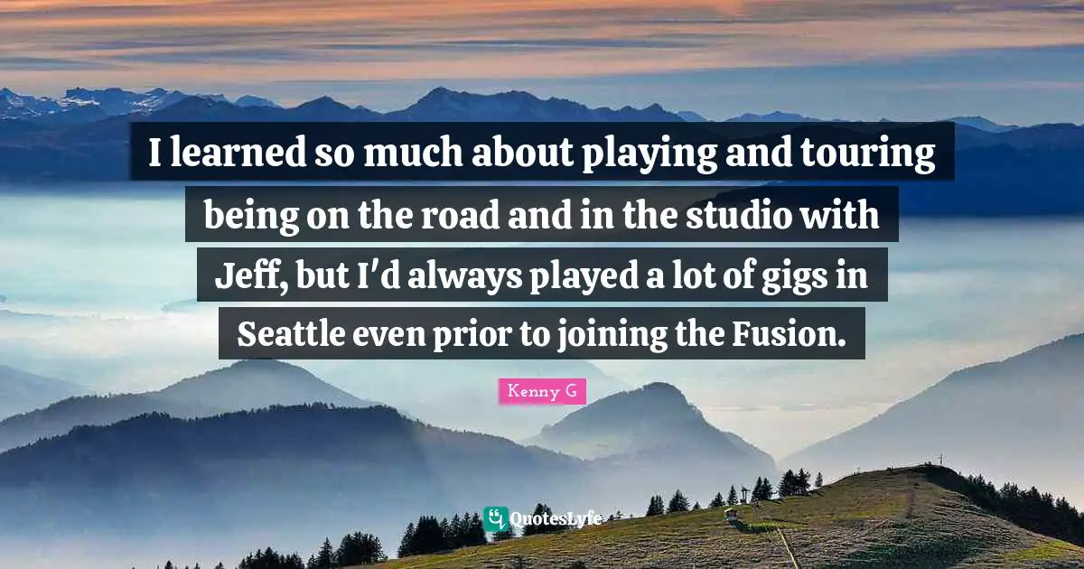 I learned so much about playing and touring being on the road and in the studio with Jeff, but I'd always played a lot of gigs in Seattle even prior to joining the Fusion.