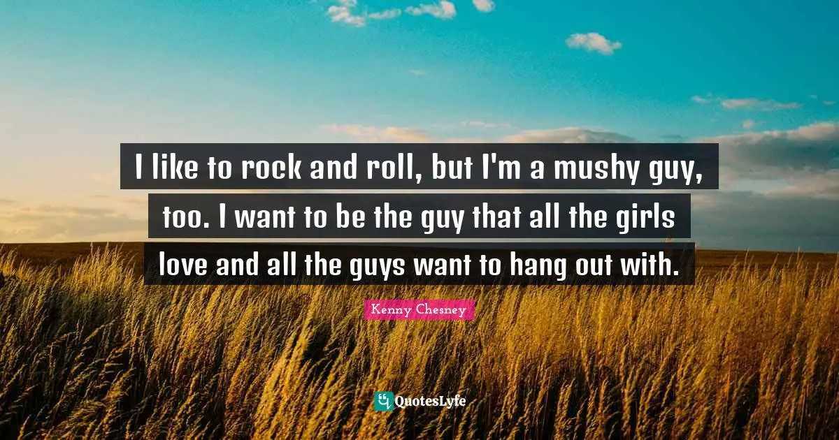 I like to rock and roll, but I'm a mushy guy, too. I want to be the guy that all the girls love and all the guys want to hang out with.