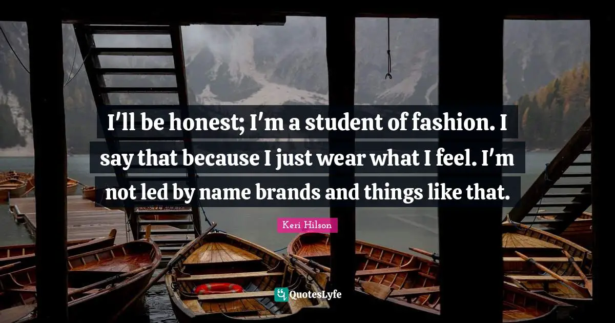 I'll be honest; I'm a student of fashion. I say that because I just wear what I feel. I'm not led by name brands and things like that.