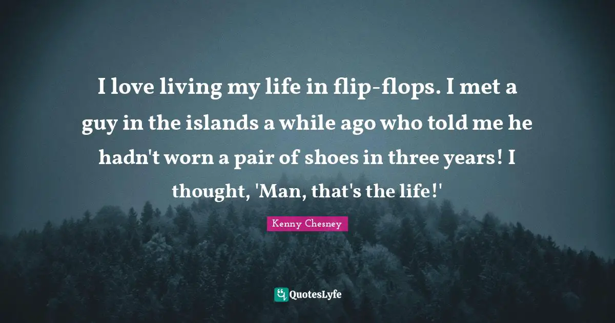 Kenny Chesney Quotes: "I love living my life in flip-flops. I met a guy in the islands a while ago who told me he hadn't worn a pair of shoes in three years! I thought, 'Man, that's the life!'"