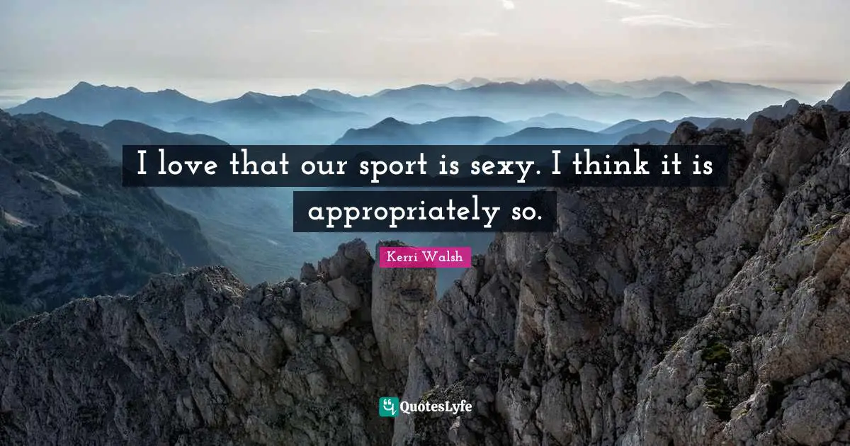 I love that our sport is sexy. I think it is appropriately so.