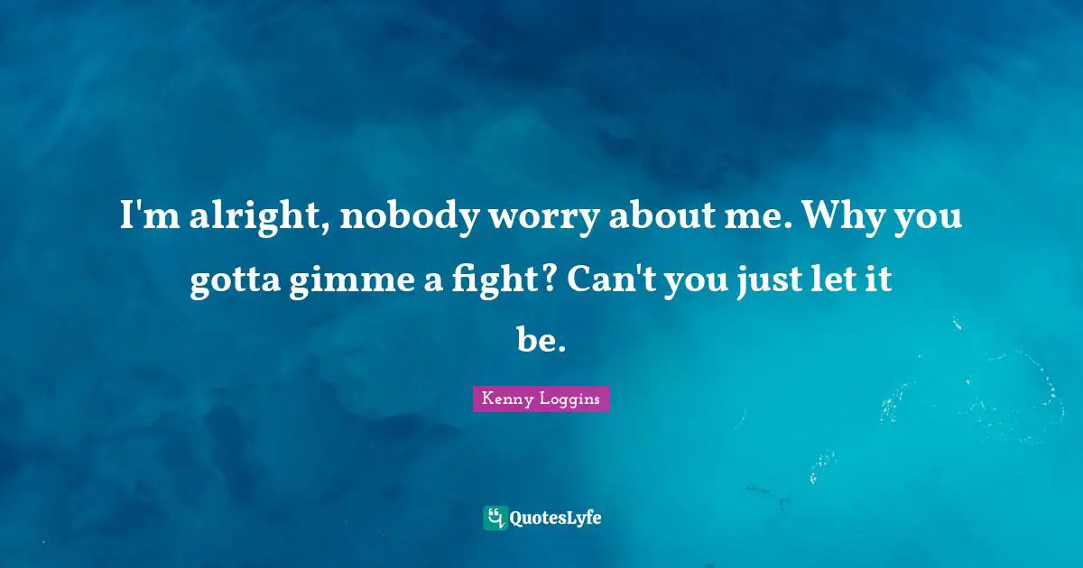 Kenny Loggins Quotes: "I'm alright, nobody worry about me. Why you gotta gimme a fight? Can't you just let it be."