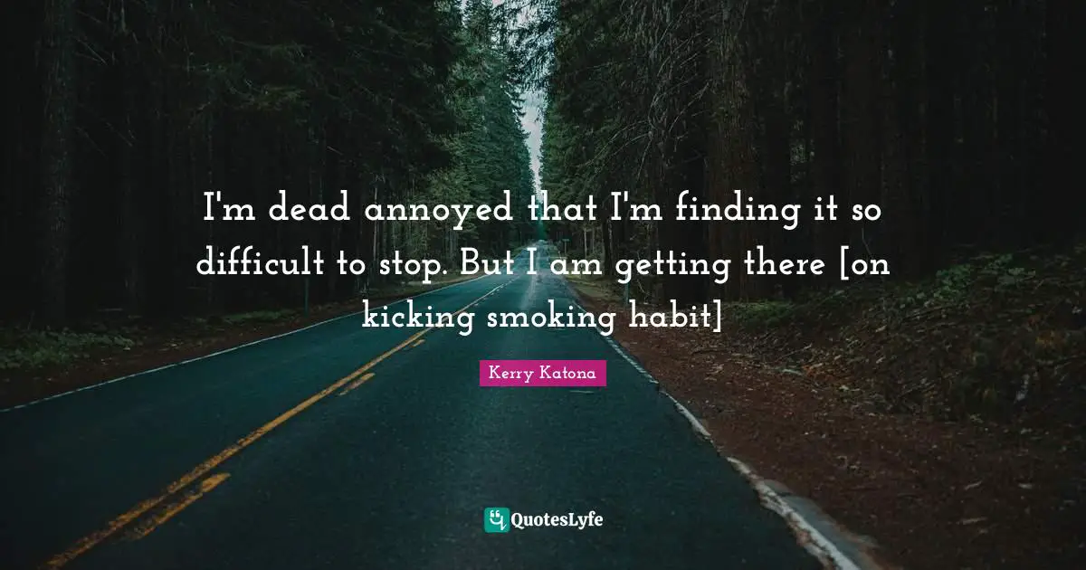 I'm dead annoyed that I'm finding it so difficult to stop. But I am getting there [on kicking smoking habit]