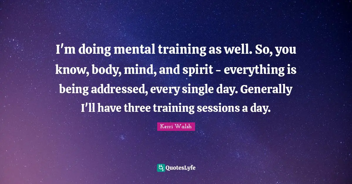 I'm doing mental training as well. So, you know, body, mind, and spirit - everything is being addressed, every single day. Generally I'll have three training sessions a day.