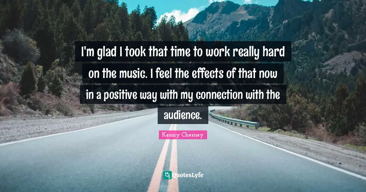 I'm glad I took that time to work really hard on the music. I feel the effects of that now in a positive way with my connection with the audience.