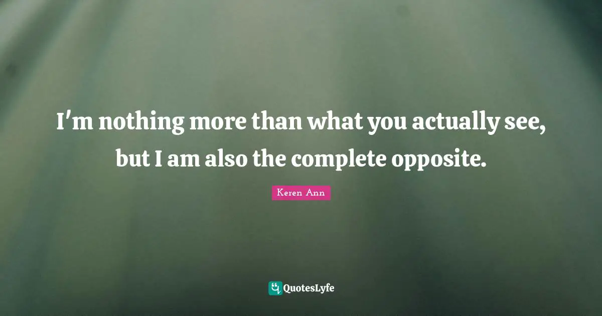 I'm nothing more than what you actually see, but I am also the complete opposite.