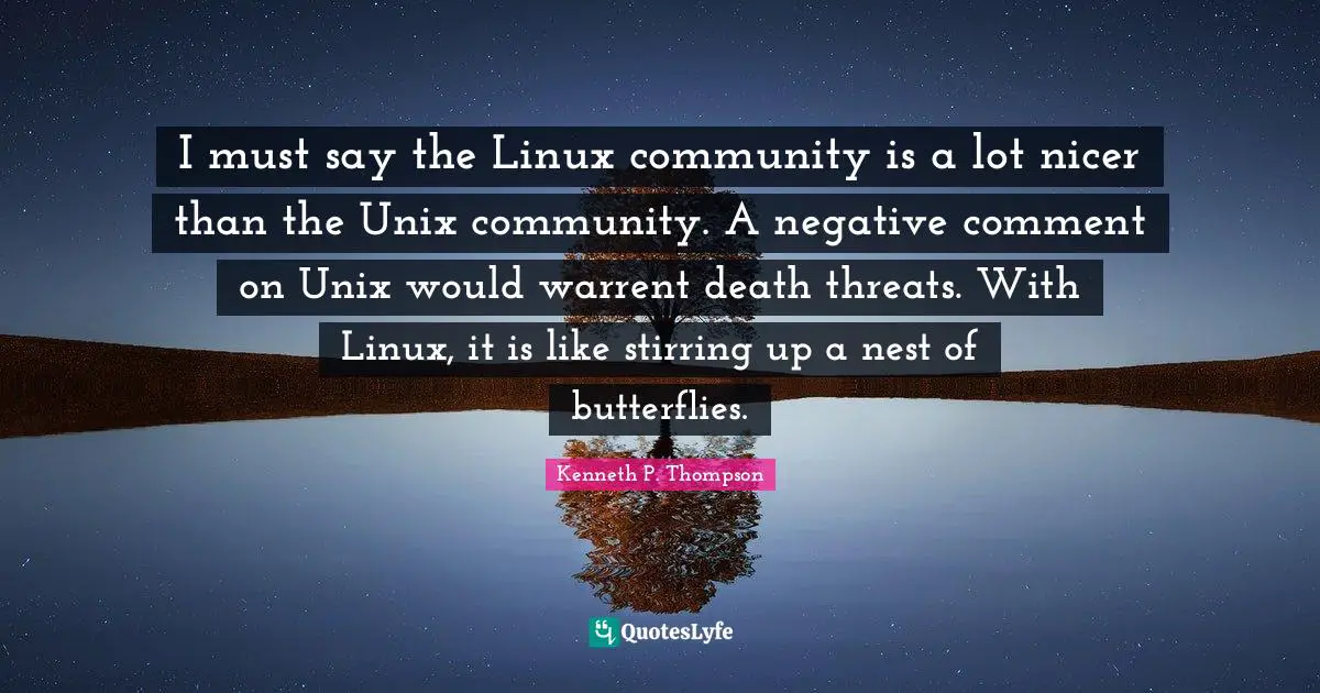 Unix Quotes: "I must say the Linux community is a lot nicer than the Unix community. A negative comment on Unix would warrent death threats. With Linux, it is like stirring up a nest of butterflies."