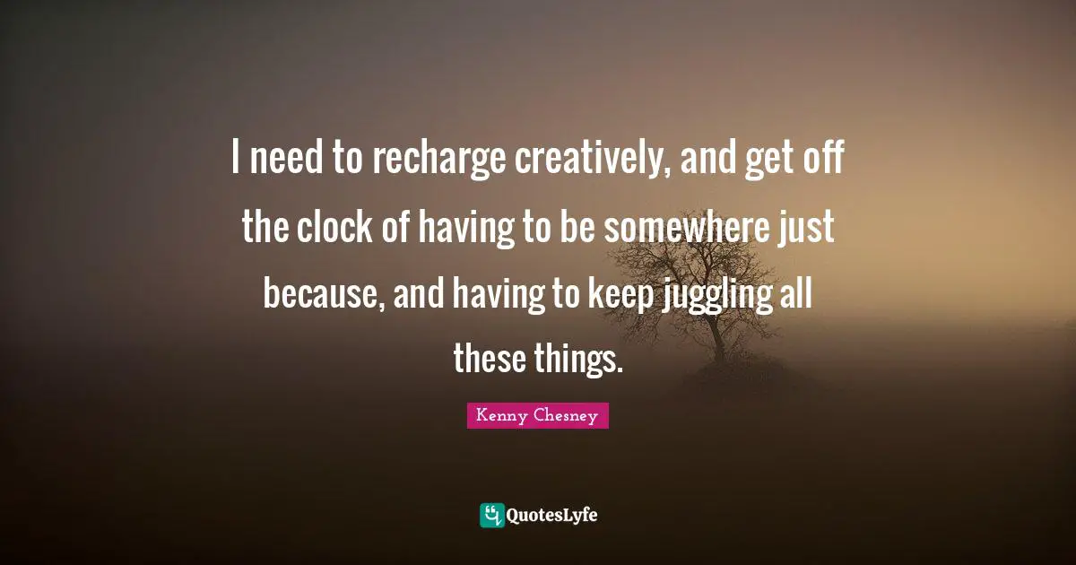 Juggling Quotes: "I need to recharge creatively, and get off the clock of having to be somewhere just because, and having to keep juggling all these things."