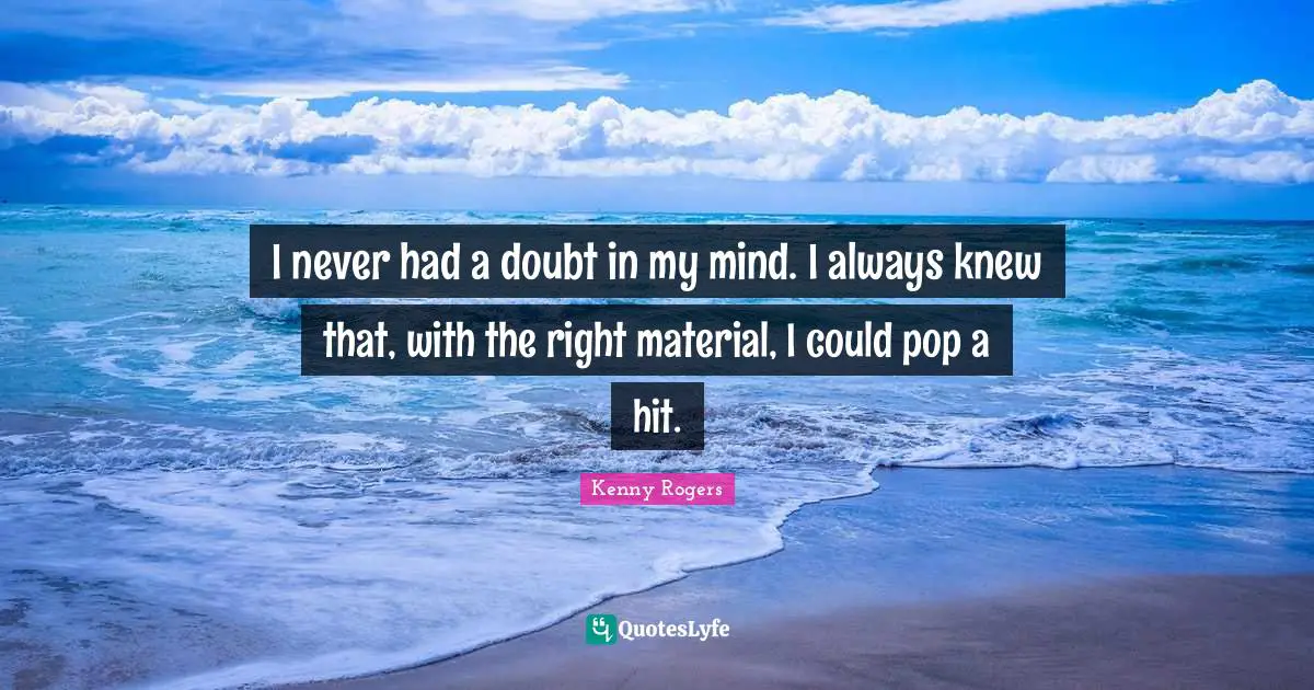 I never had a doubt in my mind. I always knew that, with the right material, I could pop a hit.