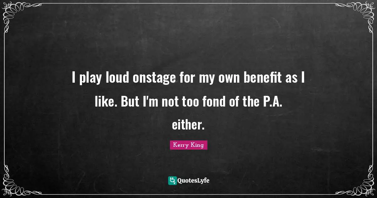 I play loud onstage for my own benefit as I like. But I'm not too fond of the P.A. either.