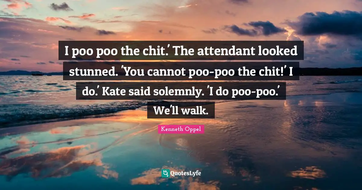 I poo poo the chit.' The attendant looked stunned. 'You cannot poo-poo the chit!' I do.' Kate said solemnly. 'I do poo-poo.' We'll walk.