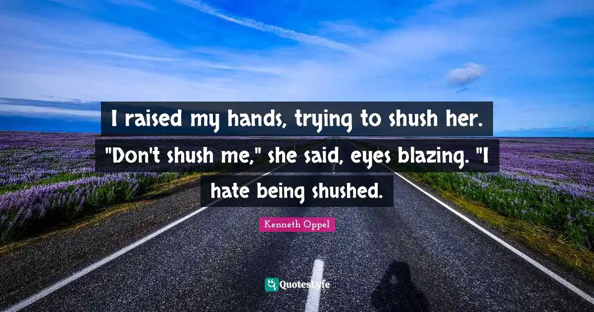 I raised my hands, trying to shush her. "Don't shush me," she said, eyes blazing. "I hate being shushed.