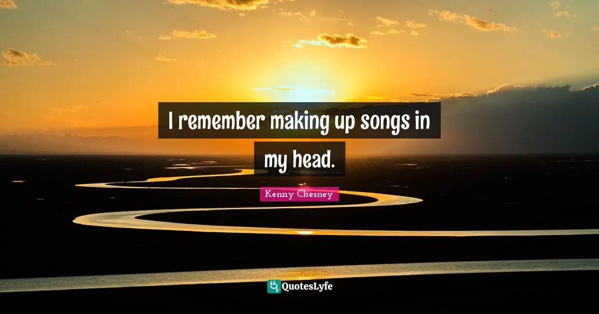 Kenny Chesney Quotes: "I remember making up songs in my head."