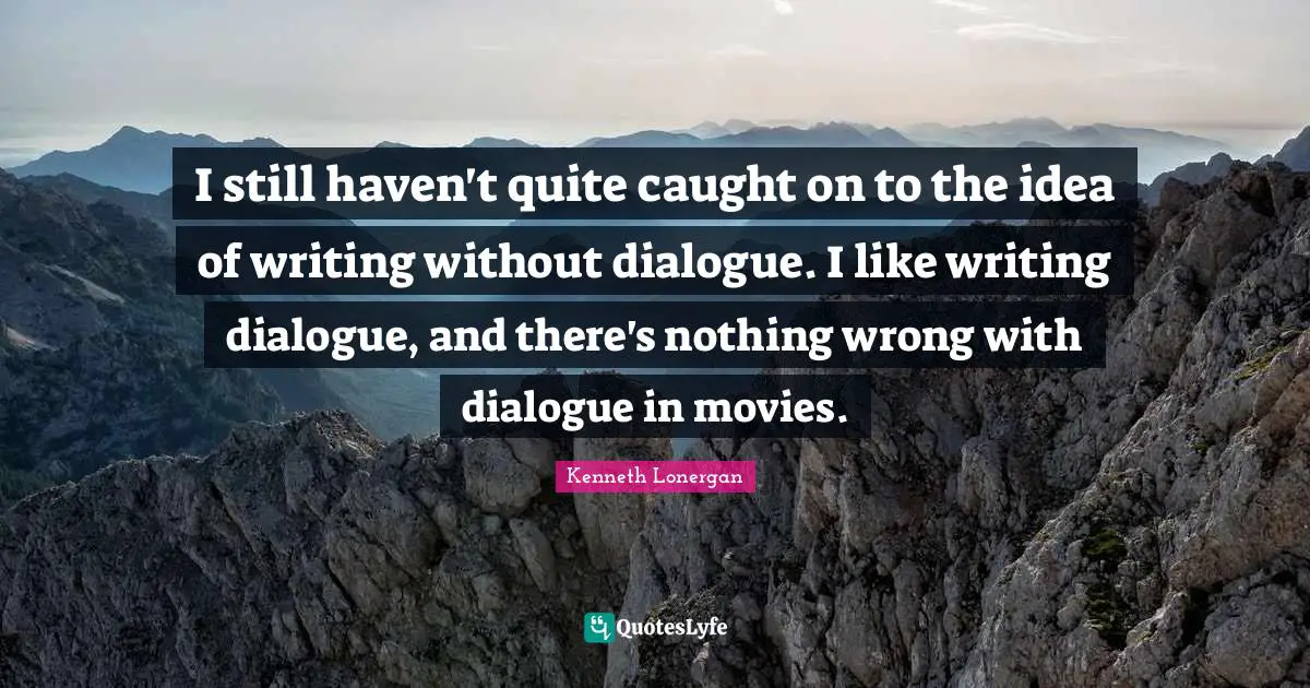 Kenneth Lonergan Quotes: "I still haven't quite caught on to the idea of writing without dialogue. I like writing dialogue, and there's nothing wrong with dialogue in movies."