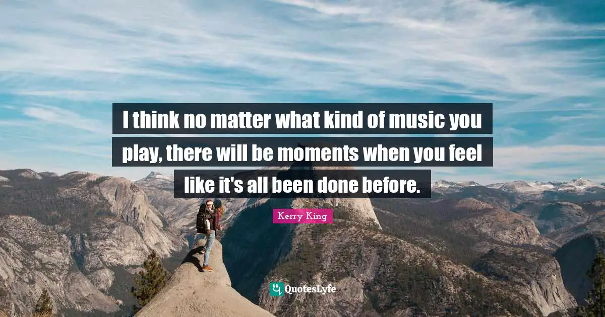 I think no matter what kind of music you play, there will be moments when you feel like it's all been done before.
