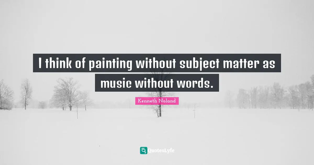 I think of painting without subject matter as music without words.