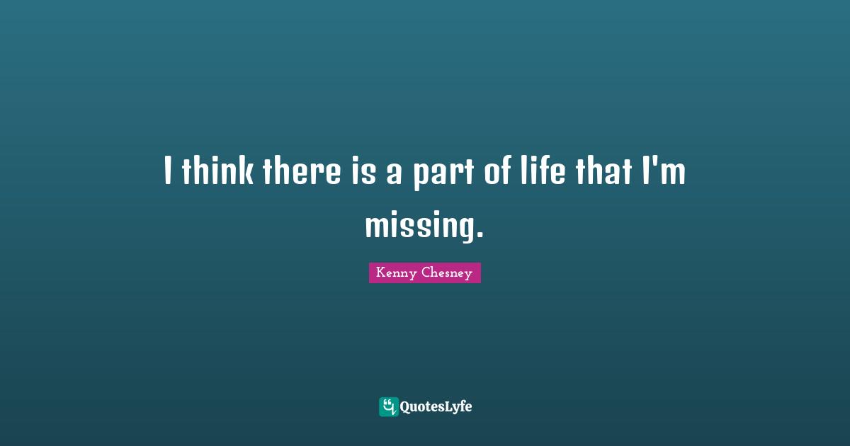 Kenny Chesney Quotes: "I think there is a part of life that I'm missing."