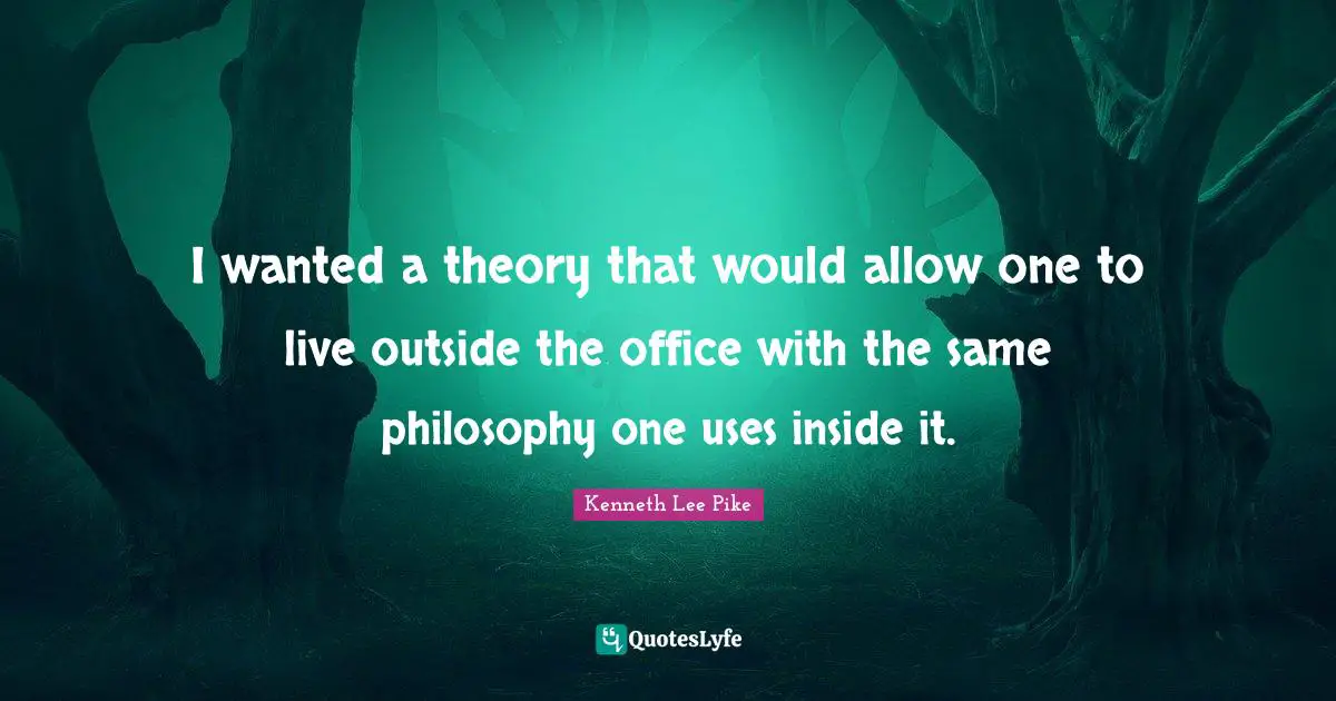 I wanted a theory that would allow one to live outside the office with the same philosophy one uses inside it.