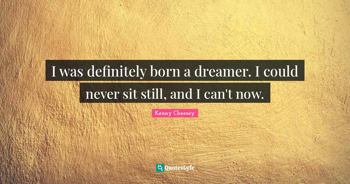 Kenny Chesney Quotes: "I was definitely born a dreamer. I could never sit still, and I can't now."