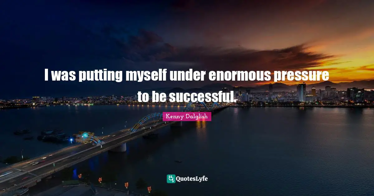 Being Successful Quotes: "I was putting myself under enormous pressure to be successful."