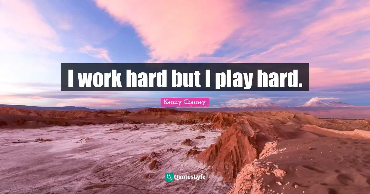 I work hard but I play hard.