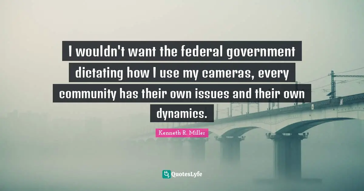 Kenneth R. Miller Quotes: "I wouldn't want the federal government dictating how I use my cameras, every community has their own issues and their own dynamics."