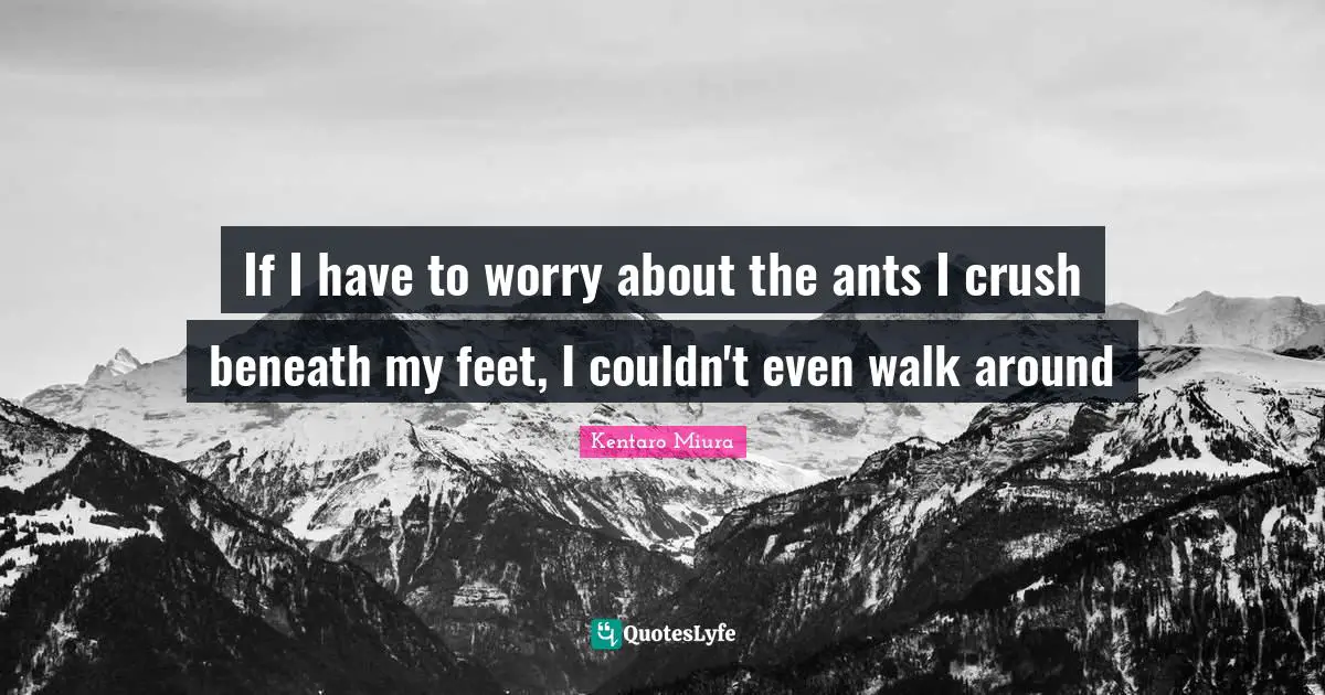 If I have to worry about the ants I crush beneath my feet, I couldn't even walk around