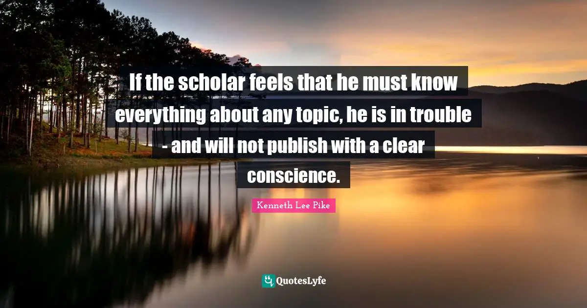 Clear Conscience Quotes: "If the scholar feels that he must know everything about any topic, he is in trouble - and will not publish with a clear conscience."