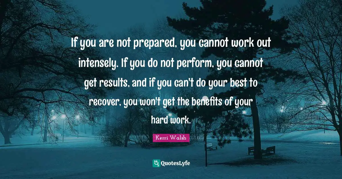 If you are not prepared, you cannot work out intensely. If you do not perform, you cannot get results, and if you can't do your best to recover, you won't get the benefits of your hard work.