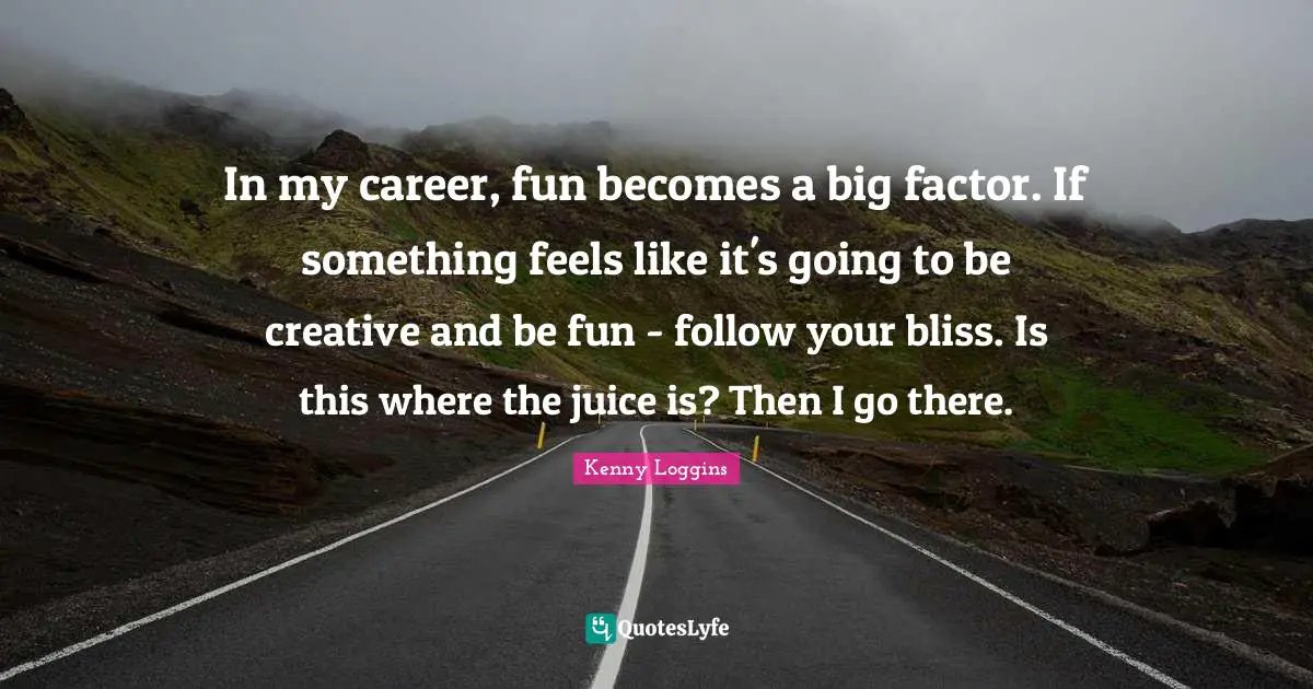Kenny Loggins Quotes: "In my career, fun becomes a big factor. If something feels like it's going to be creative and be fun - follow your bliss. Is this where the juice is? Then I go there."
